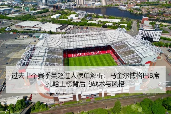过去十个赛季英超过人榜单解析：马奎尔博格巴B席扎哈上榜背后的战术与风格